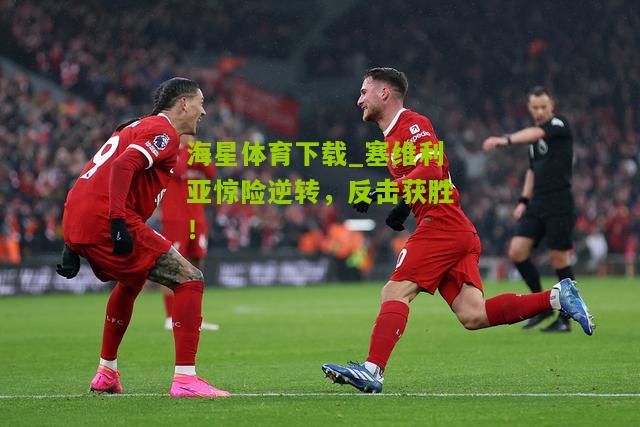 海星体育下载_塞维利亚惊险逆转，反击获胜！