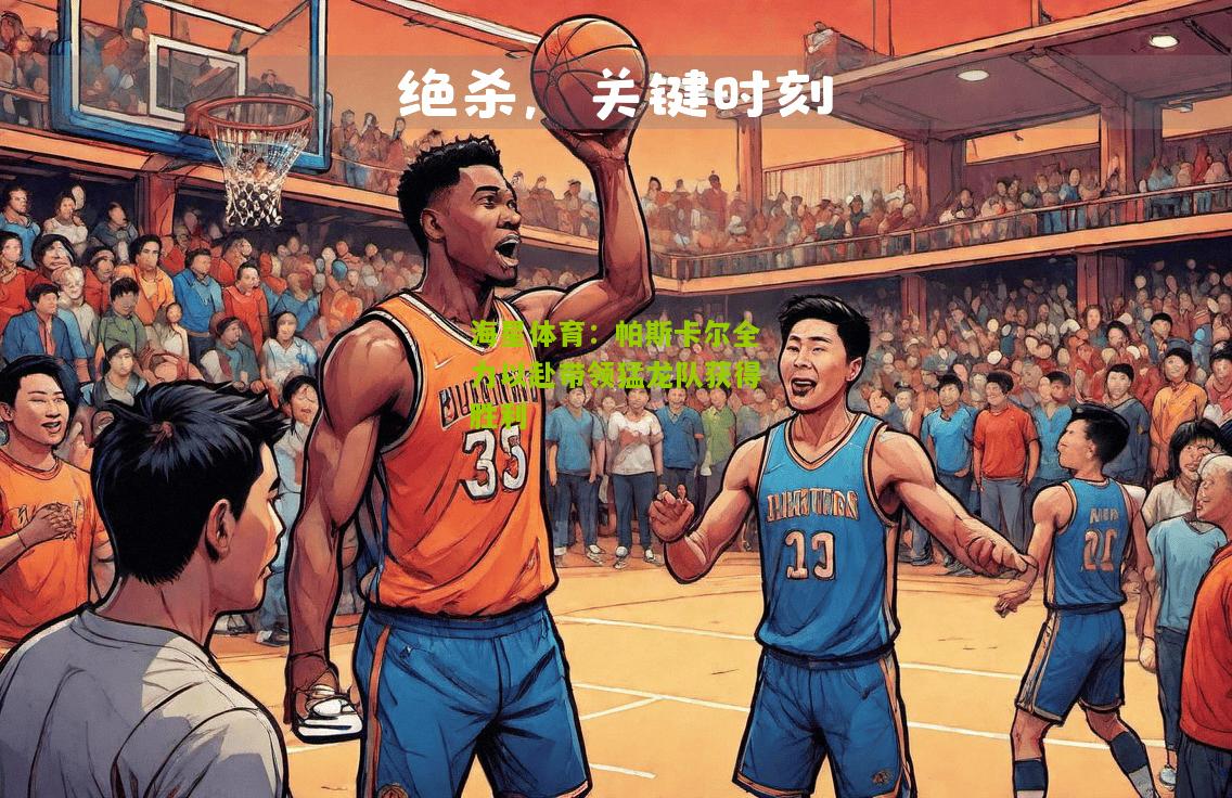 海星体育：帕斯卡尔全力以赴带领猛龙队获得胜利