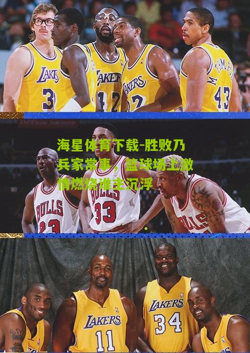 海星体育下载-胜败乃兵家常事，篮球场上激情燃烧谁主沉浮