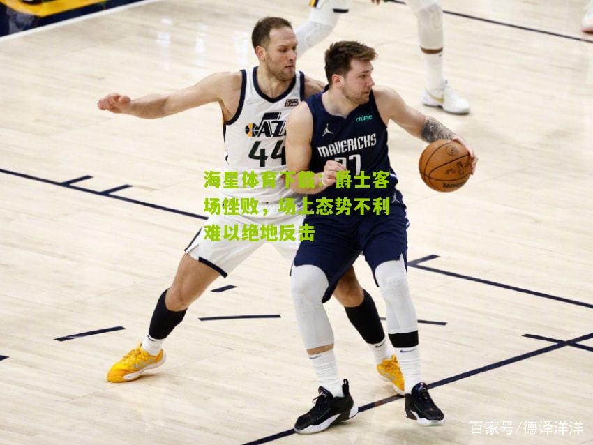 海星体育下载：爵士客场挫败，场上态势不利难以绝地反击