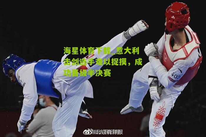 意大利击剑选手难以捉摸，成功晋级半决赛