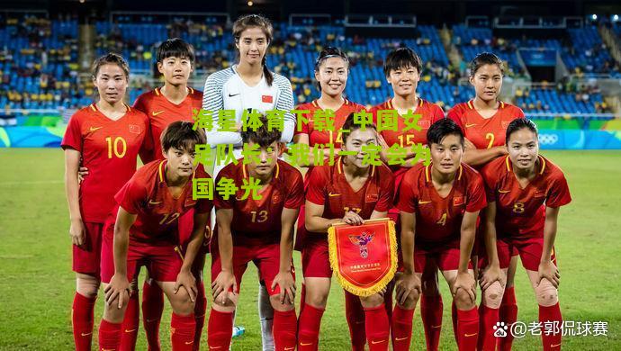 海星体育下载_中国女足队长：我们一定会为国争光
